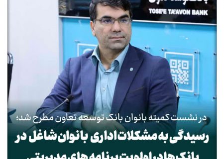 رسیدگی به مشکلات اداری بانوان شاغل در بانک ها در اولویت برنامه های مدیریتی