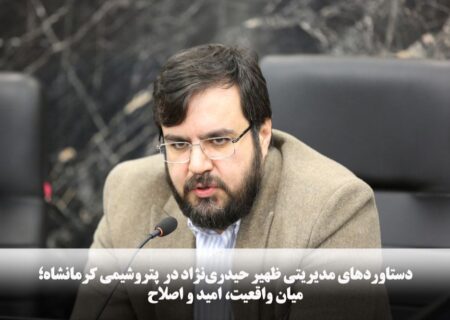 دستاوردهای مدیریتی ظهیر حیدری‌نژاد در شرکت صنایع پتروشیمی کرمانشاه؛ میان واقعیت، امید و اصلاح