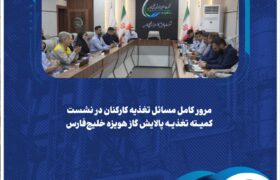 مرور کامل مسائل تغذیه کارکنان در نشست کمیته تغذیه پالایش گاز هویزه خلیج‌فارس