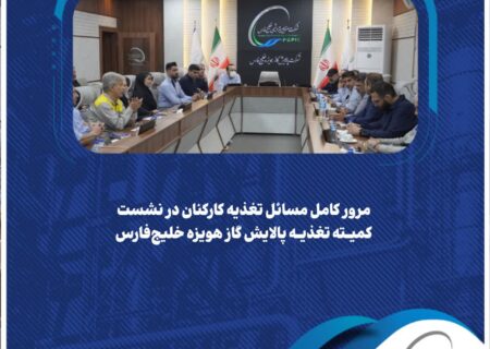مرور کامل مسائل تغذیه کارکنان در نشست کمیته تغذیه پالایش گاز هویزه خلیج‌فارس